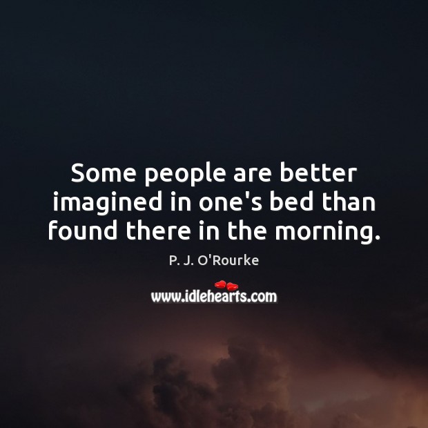 Some people are better imagined in one’s bed than found there in the morning. P. J. O’Rourke Picture Quote
