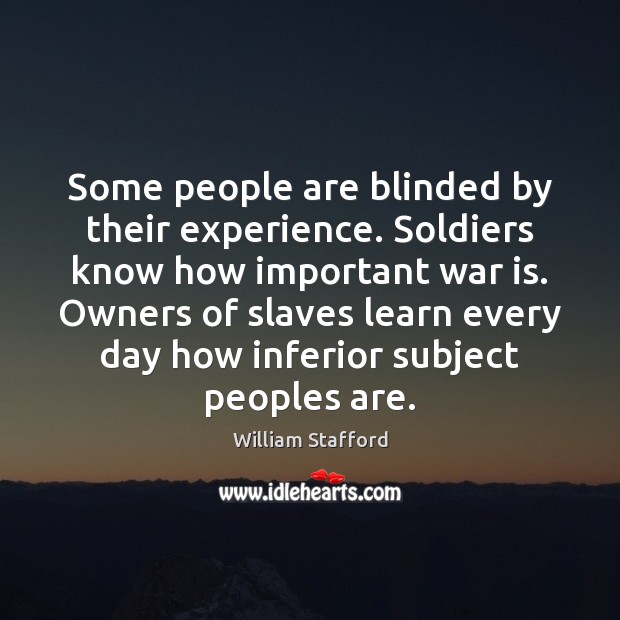 Some people are blinded by their experience. Soldiers know how important war William Stafford Picture Quote