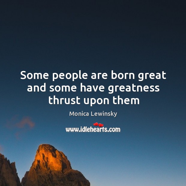 Some people are born great and some have greatness thrust upon them Monica Lewinsky Picture Quote