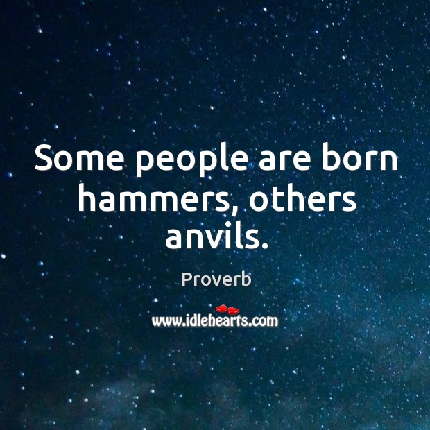 Some people are born hammers, others anvils. 