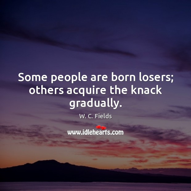Some people are born losers; others acquire the knack gradually. W. C. Fields Picture Quote