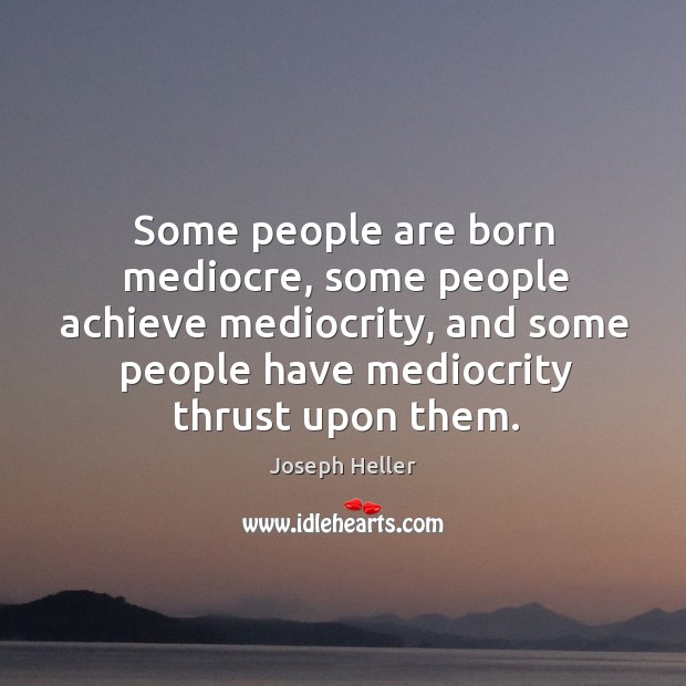 Some people are born mediocre, some people achieve mediocrity, and some people have mediocrity thrust upon them. Image