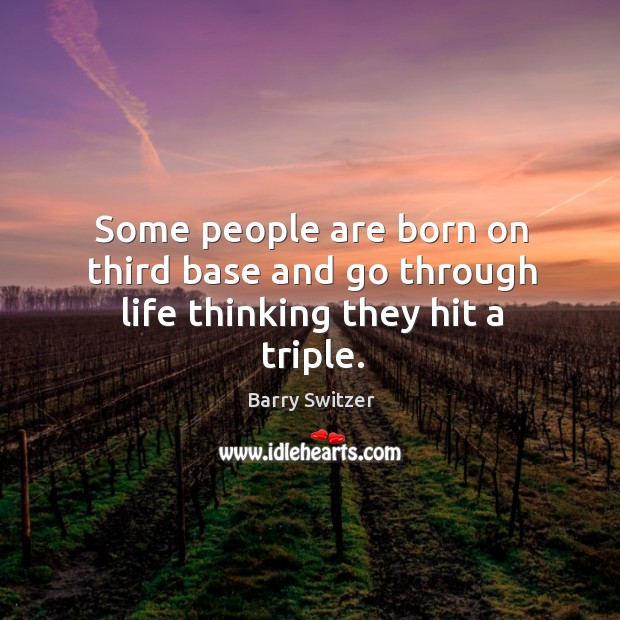 Some people are born on third base and go through life thinking they hit a triple. Image
