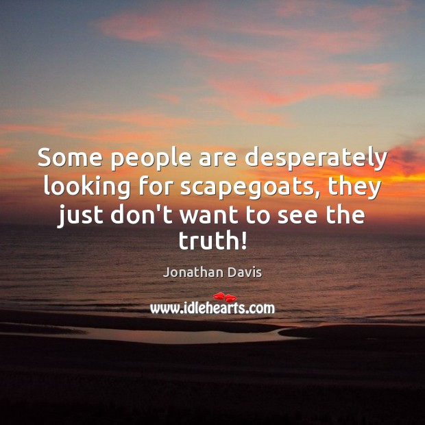 Some people are desperately looking for scapegoats, they just don’t want to see the truth! Jonathan Davis Picture Quote