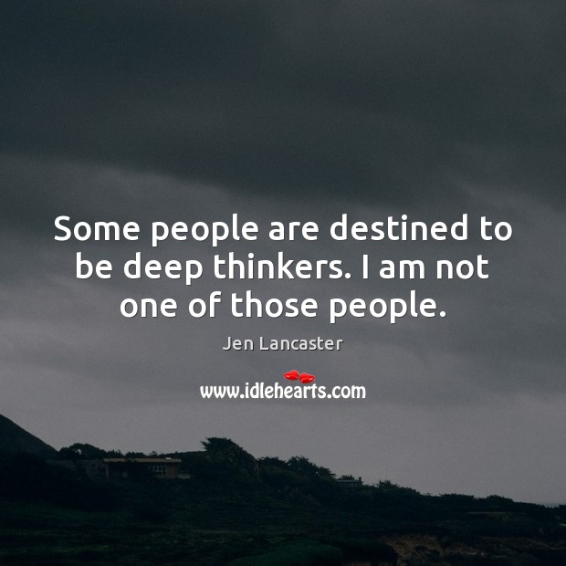 Some people are destined to be deep thinkers. I am not one of those people. Jen Lancaster Picture Quote