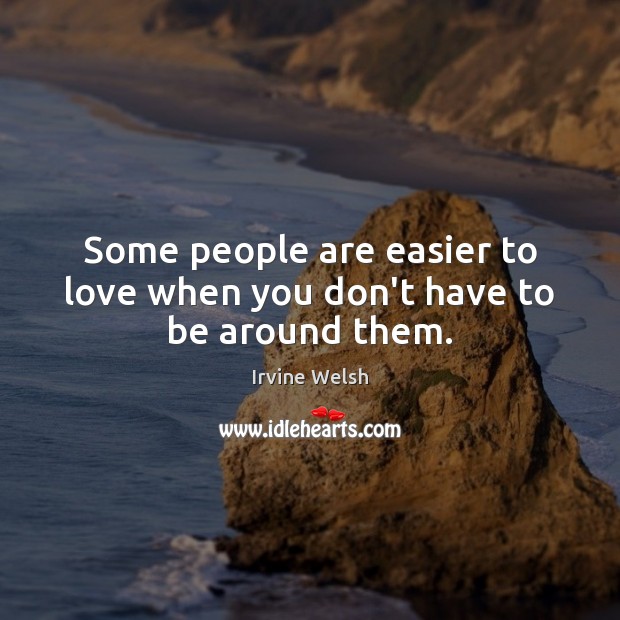 Some people are easier to love when you don’t have to be around them. Irvine Welsh Picture Quote