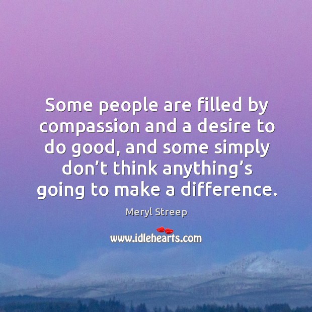 Some people are filled by compassion and a desire to do good, and some simply don’t think Meryl Streep Picture Quote