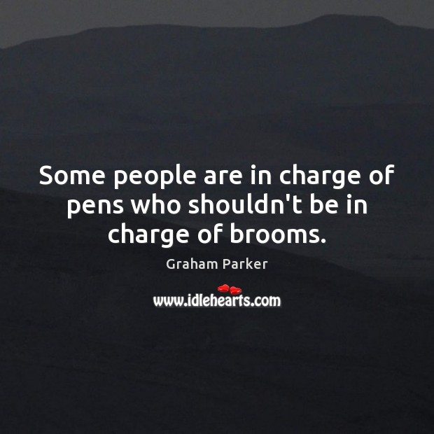 Some people are in charge of pens who shouldn’t be in charge of brooms. Graham Parker Picture Quote