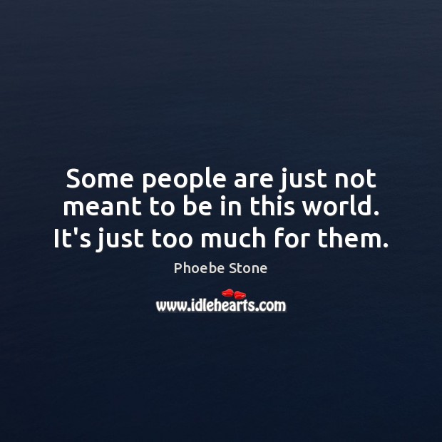 Some people are just not meant to be in this world. It’s just too much for them. Image