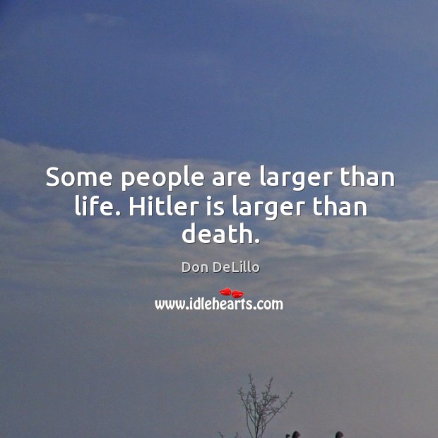 Some people are larger than life. Hitler is larger than death. Image