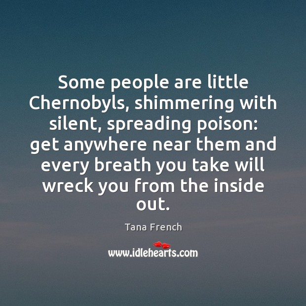 Some people are little Chernobyls, shimmering with silent, spreading poison: get anywhere Tana French Picture Quote