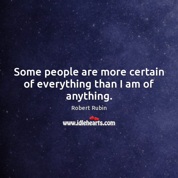 Some people are more certain of everything than I am of anything. Robert Rubin Picture Quote
