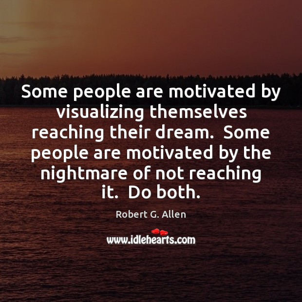 Some people are motivated by visualizing themselves reaching their dream.  Some people 