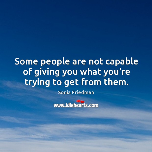 Some people are not capable of giving you what you’re trying to get from them. Sonia Friedman Picture Quote