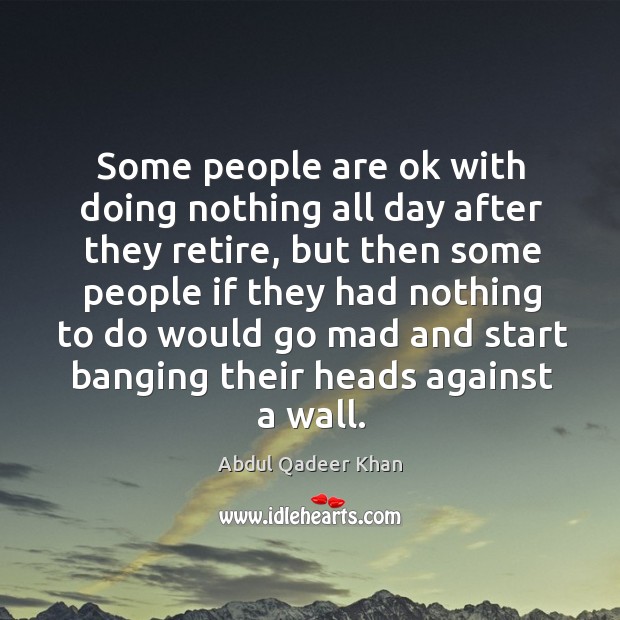 Some people are ok with doing nothing all day after they retire, but then some Abdul Qadeer Khan Picture Quote