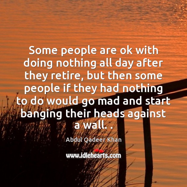 Some people are ok with doing nothing all day after they retire, Abdul Qadeer Khan Picture Quote