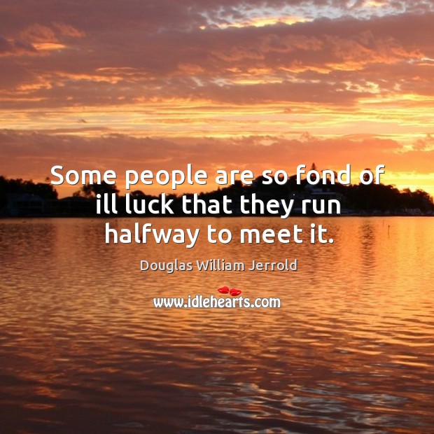 Some people are so fond of ill luck that they run halfway to meet it. Image