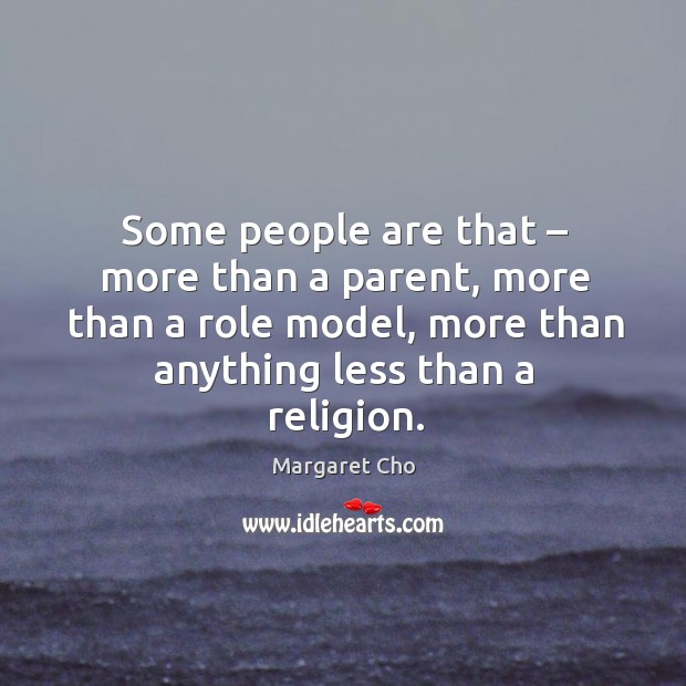 Some people are that – more than a parent, more than a role model, more than anything less than a religion. Margaret Cho Picture Quote