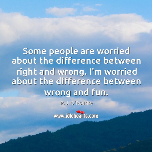 Some people are worried about the difference between right and wrong. I’m P. J. O’Rourke Picture Quote