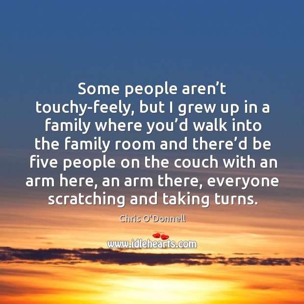 Some people aren’t touchy-feely, but I grew up in a family where you’d walk into the family Chris O’Donnell Picture Quote