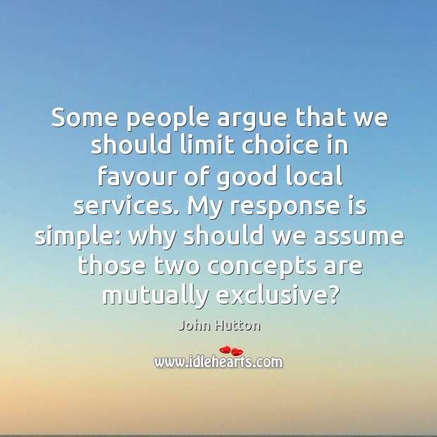 Some people argue that we should limit choice in favour of good local services. John Hutton Picture Quote