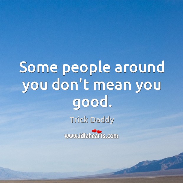 Some people around you don’t mean you good. Trick Daddy Picture Quote