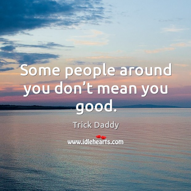 Some people around you don’t mean you good. Trick Daddy Picture Quote