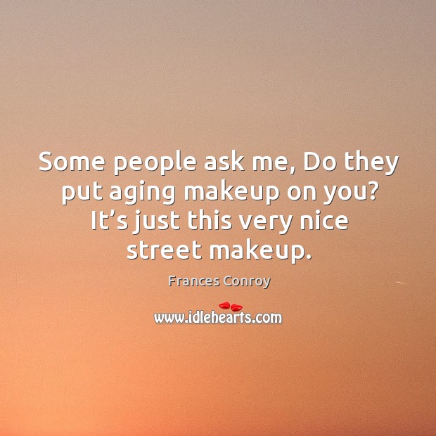 Some people ask me, do they put aging makeup on you? it’s just this very nice street makeup. Frances Conroy Picture Quote