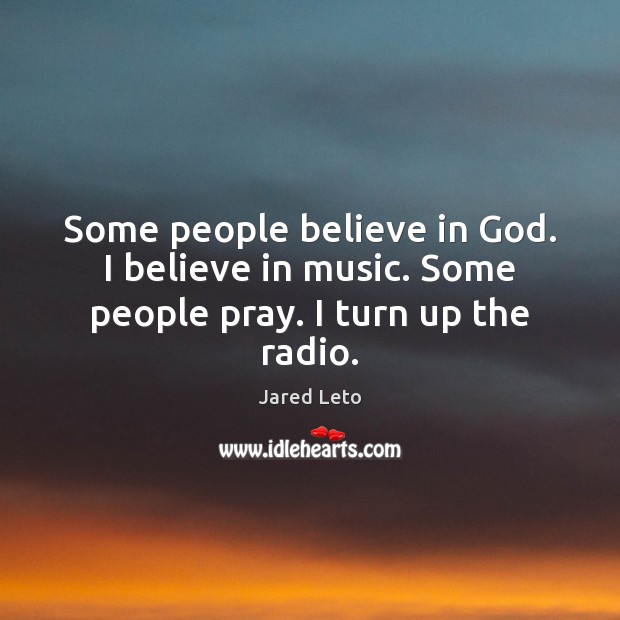 Some people believe in God. I believe in music. Some people pray. I turn up the radio. Jared Leto Picture Quote