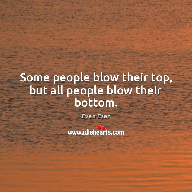 Some people blow their top, but all people blow their bottom. Image