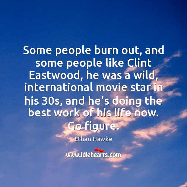 Some people burn out, and some people like Clint Eastwood, he was Ethan Hawke Picture Quote