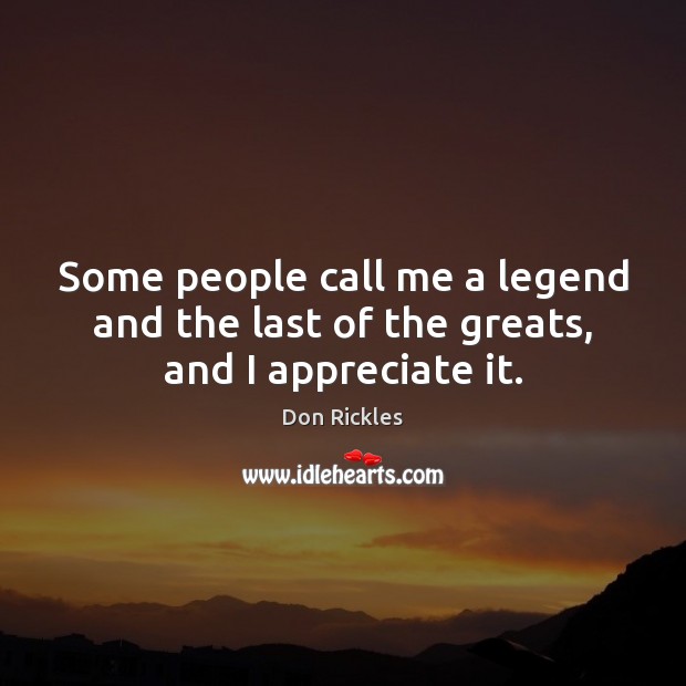 Some people call me a legend and the last of the greats, and I appreciate it. Image