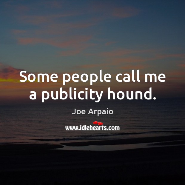 Some people call me a publicity hound. Joe Arpaio Picture Quote