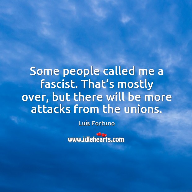 Some people called me a fascist. That’s mostly over, but there will be more attacks from the unions. Luis Fortuno Picture Quote