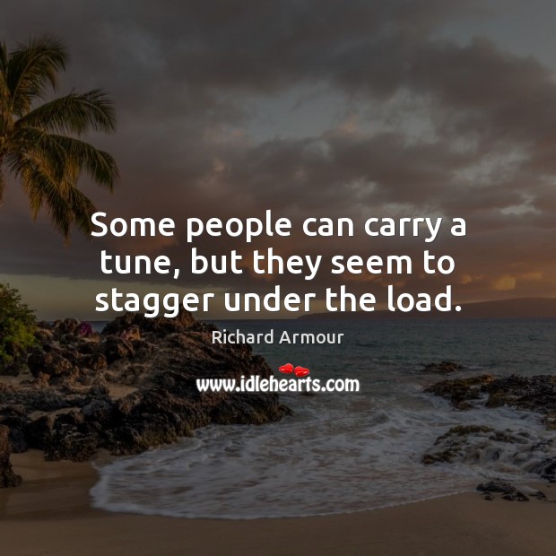 Some people can carry a tune, but they seem to stagger under the load. Richard Armour Picture Quote