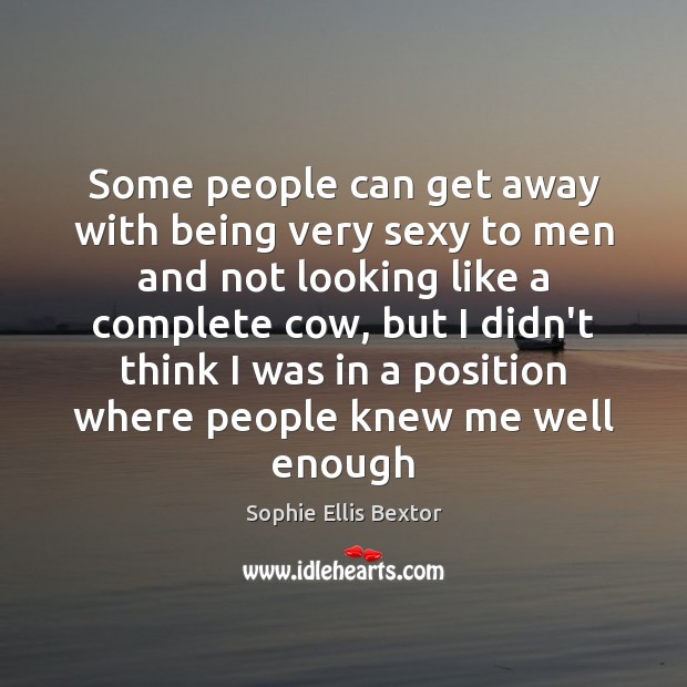 Some people can get away with being very sexy to men and Sophie Ellis Bextor Picture Quote