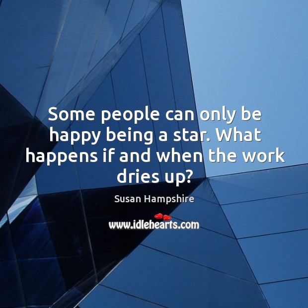 Some people can only be happy being a star. What happens if and when the work dries up? Susan Hampshire Picture Quote