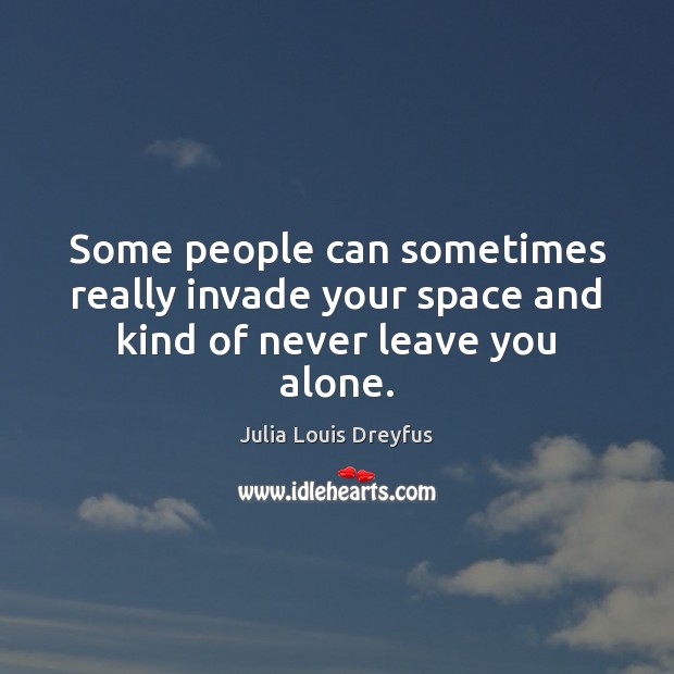 Some people can sometimes really invade your space and kind of never leave you alone. Julia Louis Dreyfus Picture Quote