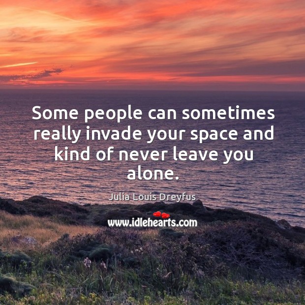 Some people can sometimes really invade your space and kind of never leave you alone. Julia Louis Dreyfus Picture Quote