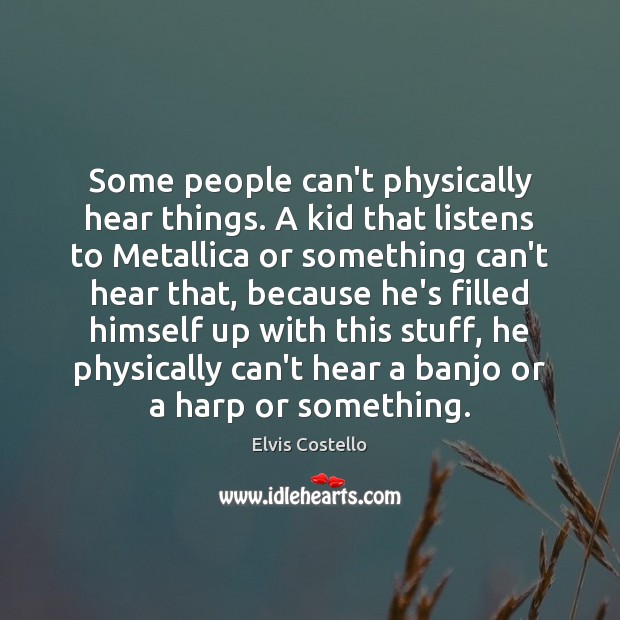Some people can’t physically hear things. A kid that listens to Metallica Elvis Costello Picture Quote