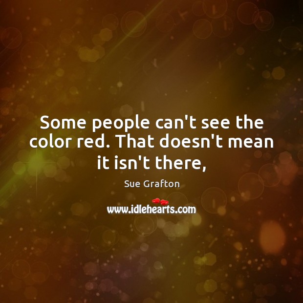 Some people can’t see the color red. That doesn’t mean it isn’t there, Sue Grafton Picture Quote