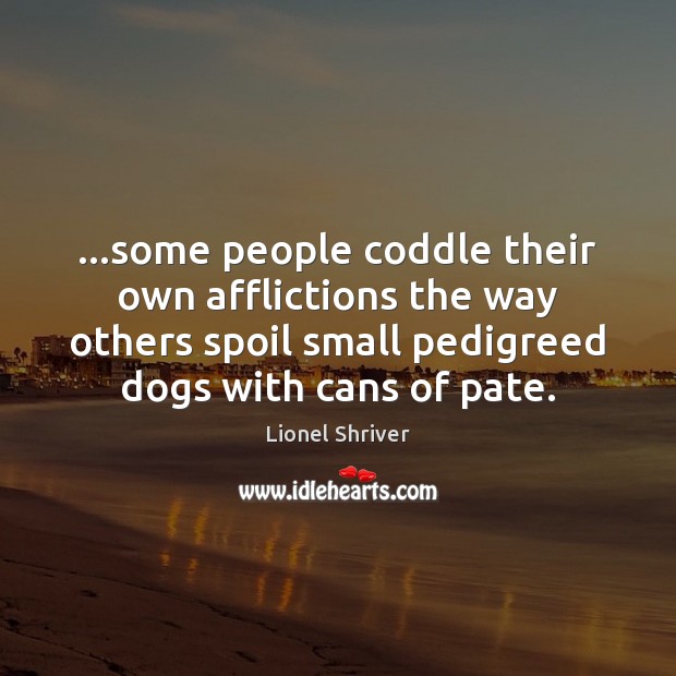 …some people coddle their own afflictions the way others spoil small pedigreed Lionel Shriver Picture Quote