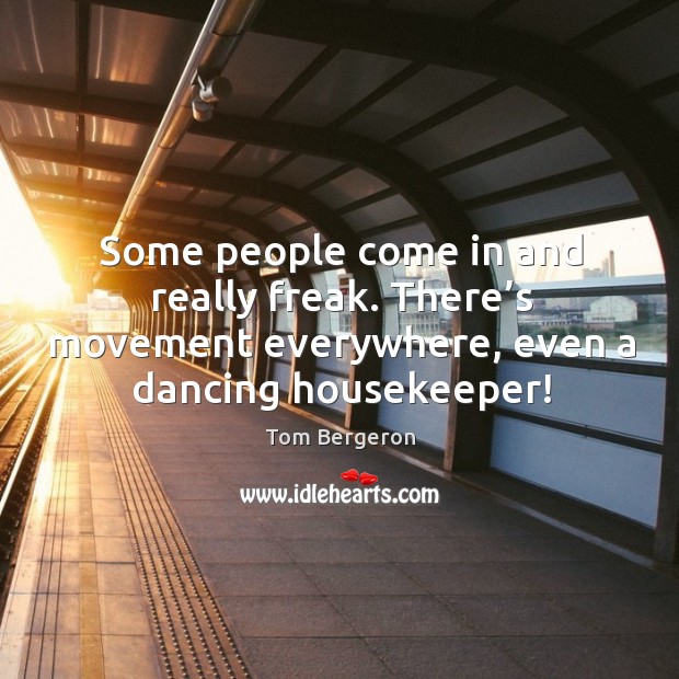 Some people come in and really freak. There’s movement everywhere, even a dancing housekeeper! Image