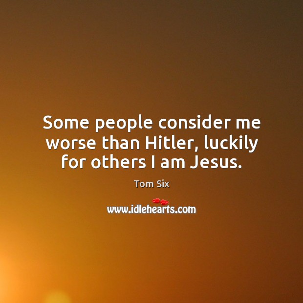 Some people consider me worse than Hitler, luckily for others I am Jesus. Image