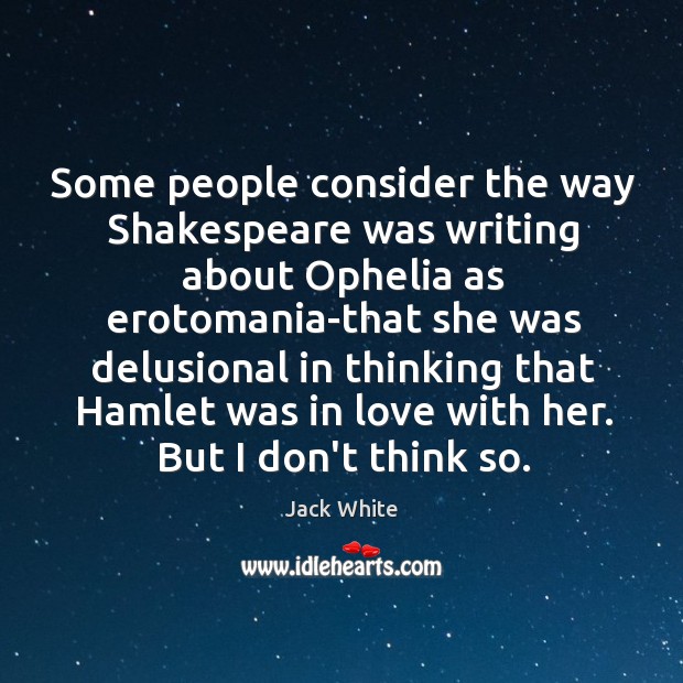 Some people consider the way Shakespeare was writing about Ophelia as erotomania-that Jack White Picture Quote