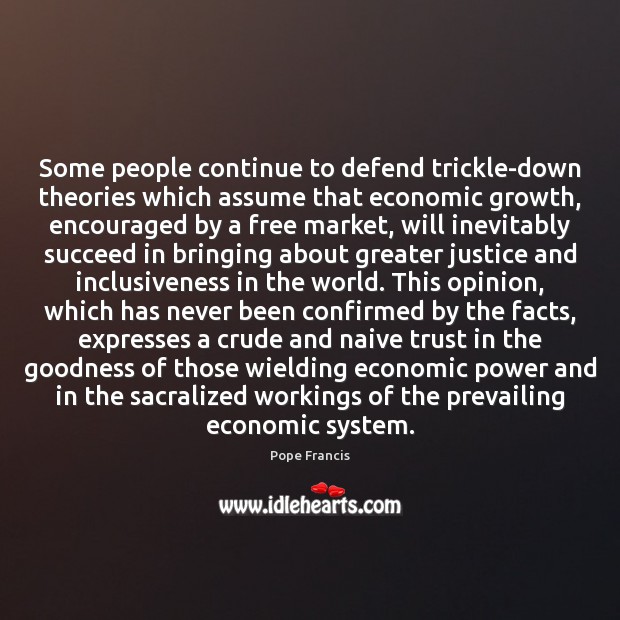 Some people continue to defend trickle-down theories which assume that economic growth, Pope Francis Picture Quote