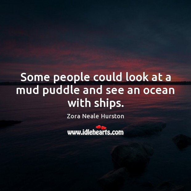Some people could look at a mud puddle and see an ocean with ships. Zora Neale Hurston Picture Quote