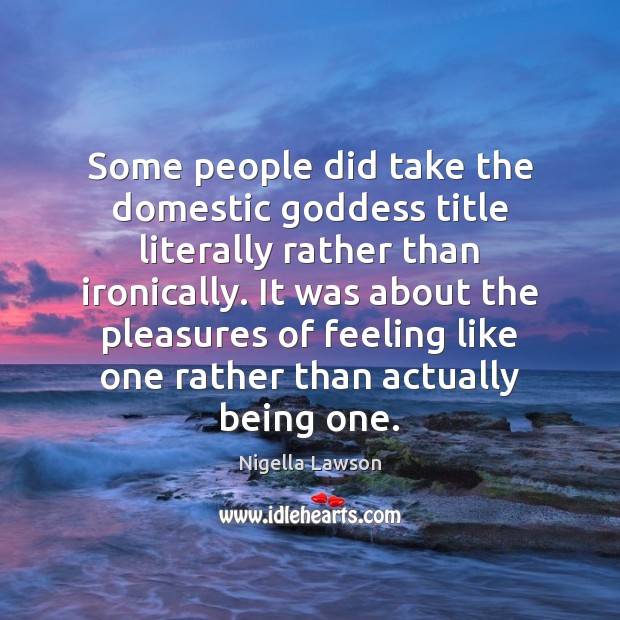 Some people did take the domestic Goddess title literally rather than ironically. Nigella Lawson Picture Quote