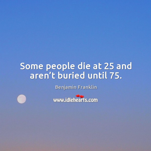 Some people die at 25 and aren’t buried until 75. Image