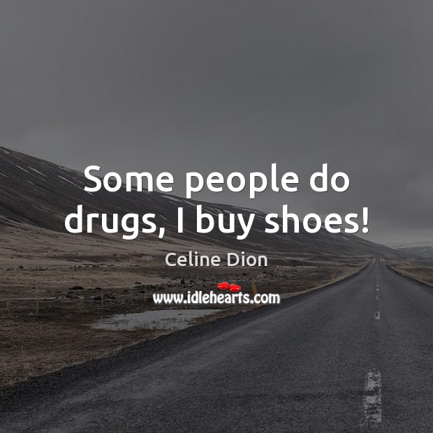 Some people do drugs, I buy shoes! 
